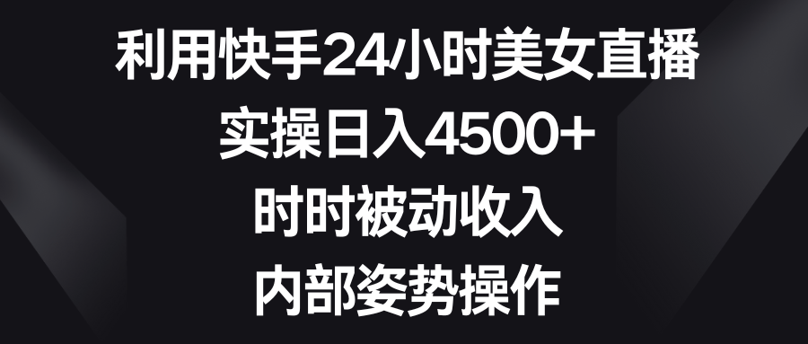 利用快手24小时美女直播，实操日入4500+，时时被动收入，内部姿势操作-117资源网