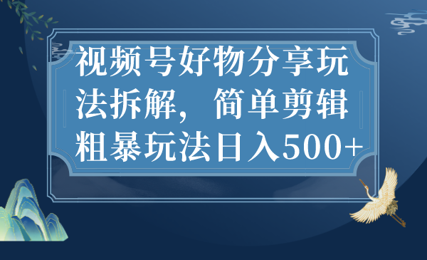 视频号好物分享玩法拆解，简单剪辑粗暴玩法日入500+-117资源网