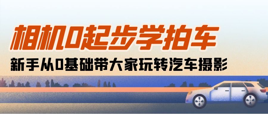 （10657期）相机0起步学拍车：新手从0基础带大家玩转汽车摄影（18节课）-117资源网