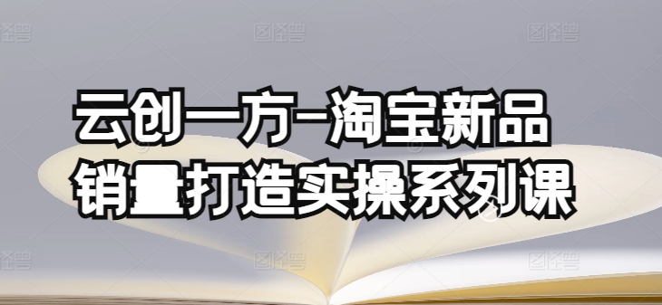 云创一方-淘宝新品销量打造实操系列课，基础销量打造(4课程)+补单渠道分析(4课程)-117资源网