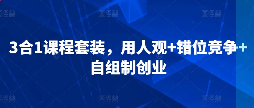 3合1课程套装，​用人观+错位竞争+自组制创业-117资源网