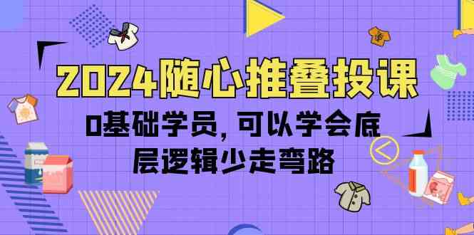 2024随心推叠投课，0基础学员，可以学会底层逻辑少走弯路（14节）-117资源网