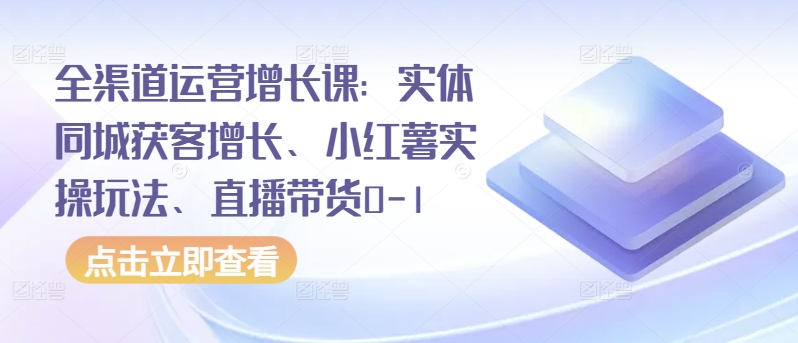 全渠道运营增长课：实体同城获客增长、小红薯实操玩法、直播带货0-1-117资源网