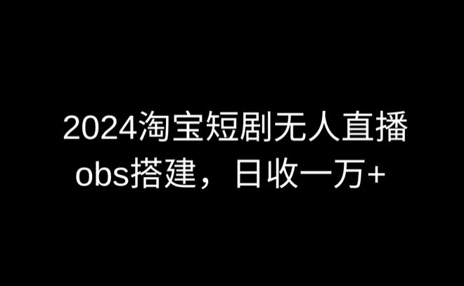 2024最新淘宝短剧无人直播，obs多窗口搭建，日收6000+-117资源网