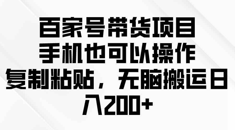 （10121期）百家号带货项目，手机也可以操作，复制粘贴，无脑搬运日入200+-117资源网