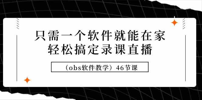 （9336期）只需一个软件就能在家轻松搞定录课直播（obs软件教学）46节课-117资源网