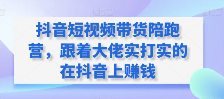 抖音短视频带货陪跑营，跟着大佬实打实的在抖音上赚钱-117资源网