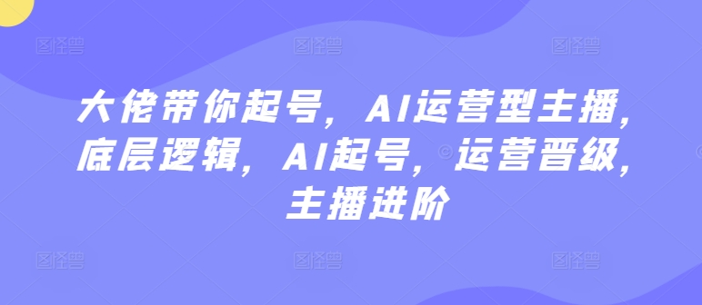 大佬带你起号，AI运营型主播，底层逻辑，AI起号，运营晋级，主播进阶-117资源网