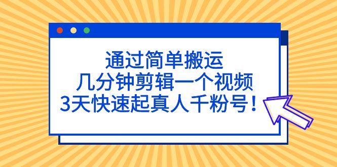 通过简单搬运，几分钟剪辑一个视频，3天快速起真人千粉号！-117资源网