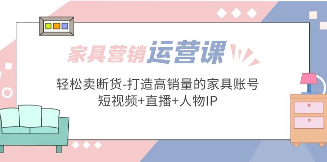 家具营销·运营实战 轻松卖断货-打造高销量的家具账号(短视频+直播+人物IP)-117资源网