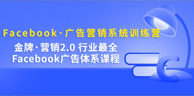 Facebook·广告营销系统训练营：金牌·营销2.0 行业最全Facebook广告·体系-117资源网