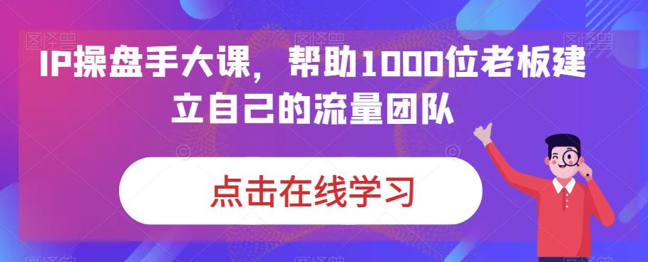 IP-操盘手大课，帮助1000位老板建立自己的流量团队（13节课）-117资源网