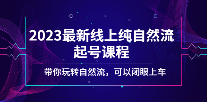 2023最新线上纯自然流起号课程，带你玩转自然流，可以闭眼上车！-117资源网