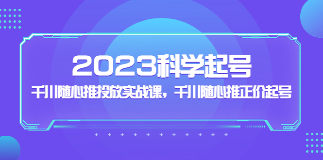 2023科学起号，千川随心推投放实战课，千川随心推正价起号-117资源网