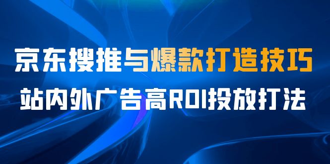 某收费培训56期7月课，京东搜推与爆款打造技巧，站内外广告高ROI投放打法-117资源网