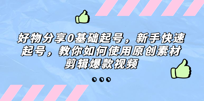 好物分享0基础起号，新手快速起号，教你如何使用原创素材剪辑爆款视频-117资源网