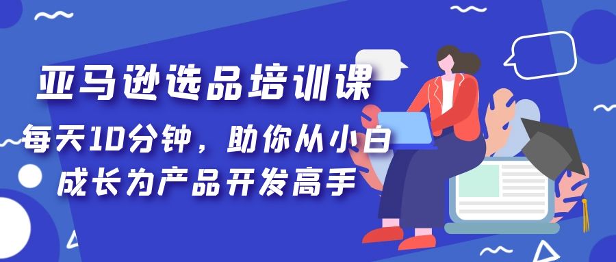 亚马逊选品培训课，每天10分钟，助你从小白成长为产品开发高手！-117资源网