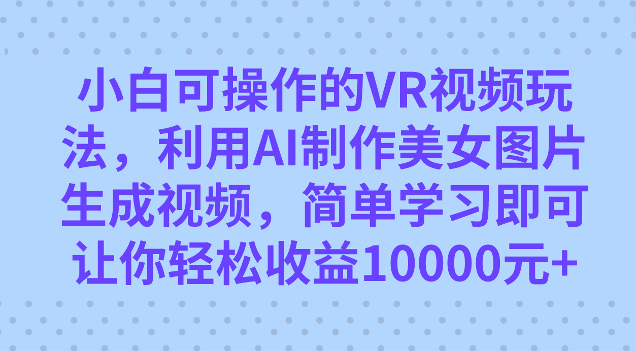 小白可操作的VR视频玩法，利用AI制作美女图片生成视频，你轻松收益10000+-117资源网