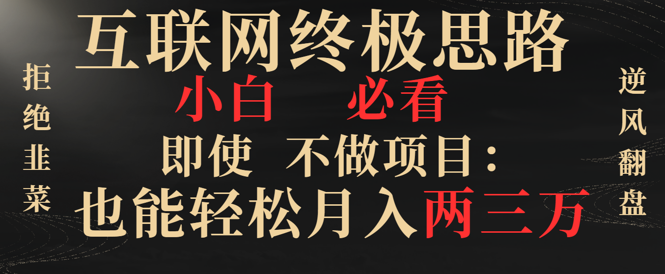 互联网终极思路，小白必看，即使不做项目也能轻松月入两三万，拒绝韭菜… -117资源网