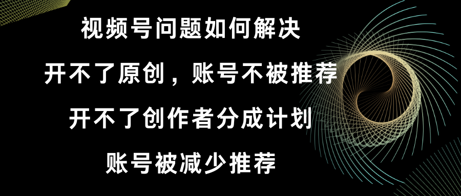 视频号开不了原创和创作者分成计划 账号被减少推荐 账号不被推荐】如何解决-117资源网