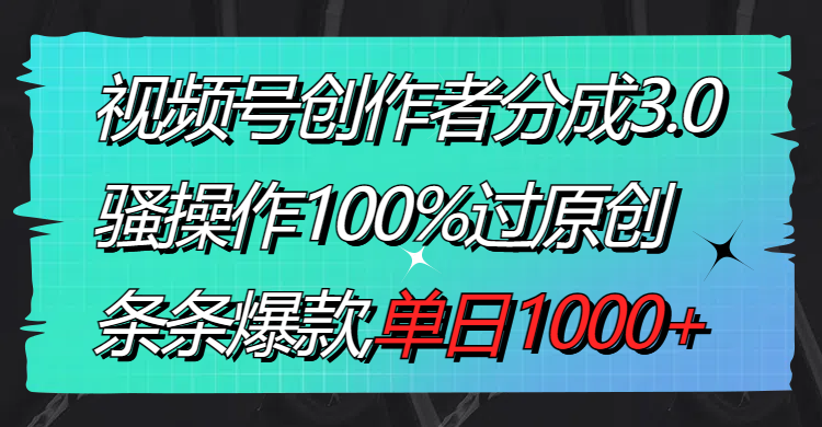 视频号创作者分成3.0玩法，骚操作100%过原创，条条爆款，单日1000+-117资源网