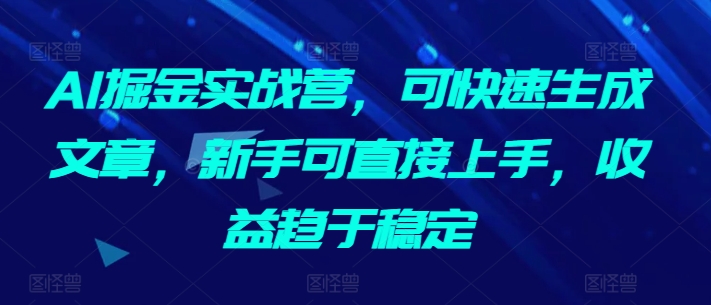 AI掘金实战营，可快速生成文章，新手可直接上手，收益趋于稳定-117资源网