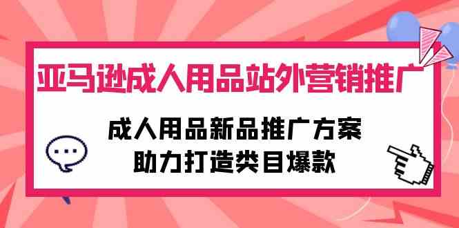 （10108期）亚马逊成人用品站外营销推广，成人用品新品推广方案，助力打造类目爆款-117资源网