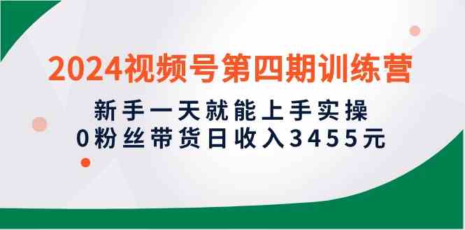 （10157期）2024视频号第四期训练营，新手一天就能上手实操，0粉丝带货日收入3455元-117资源网