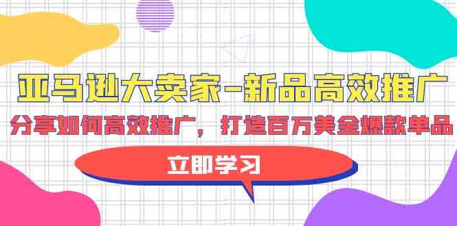 亚马逊大卖家新品高效推广，分享如何高效推广，打造百万美金爆款单品-117资源网