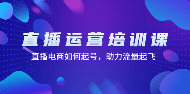 直播运营培训课：直播电商如何起号，助力流量起飞（11节课）-117资源网