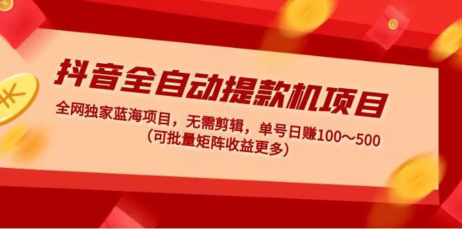 抖音全自动提款机项目：独家蓝海 无需剪辑 单号日赚100～500 (可批量矩阵)-117资源网