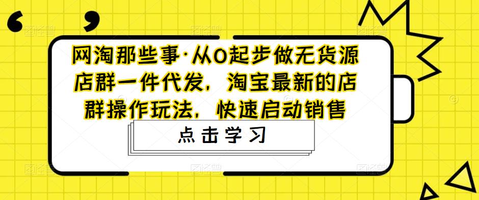 从0起步做无货源店群一件代发，淘宝最新的店群操作玩法，快速启动销售-117资源网