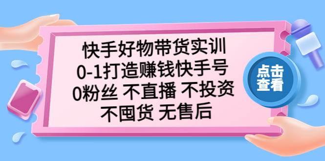 快手好物带货实训：0-1打造赚钱快手号 0粉丝 不直播 不投资 不囤货 无售后-117资源网