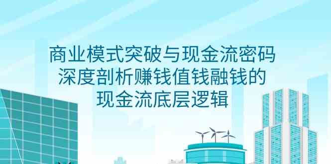 （9422期）商业模式 突破与现金流密码，深度剖析赚钱值钱融钱的现金流底层逻辑-无水印-117资源网