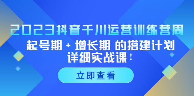 2023抖音千川运营训练营，起号期+增长期 的搭建计划详细实战课！-117资源网