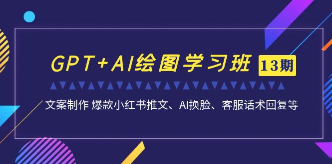 GPT+AI绘图学习班【13期更新】 文案制作 爆款小红书推文、AI换脸、客服话术-117资源网