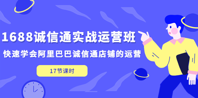 1688诚信通实战运营班，快速学会阿里巴巴诚信通店铺的运营(17节课)-117资源网