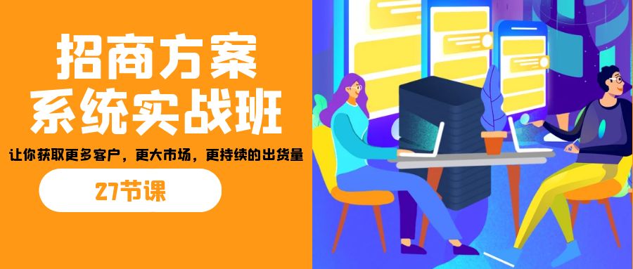 招商·方案系统实战班：让你获取更多客户，更大市场，更持续的出货量(27节)-117资源网