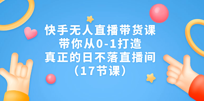 快手无人直播带货课，带你从0-1打造，真正的日不落直播间（17节课）-117资源网