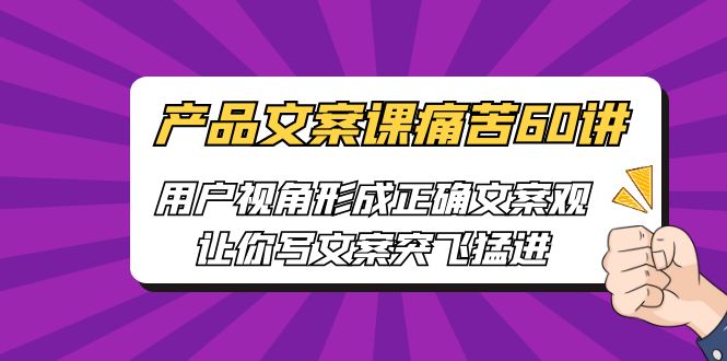 产品文案课痛苦60讲，用户视角形成正确文案观，让你写文案突飞猛进-117资源网