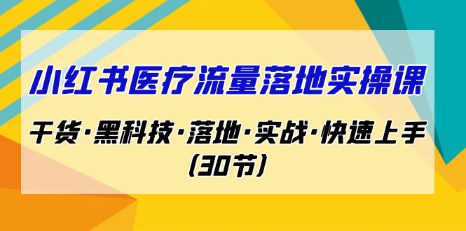 小红书·医疗流量落地实操课，干货·黑科技·落地·实战·快速上手（30节）-117资源网