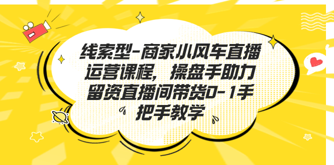 线索型-商家小风车直播运营课程，操盘手助力留资直播间带货0-1手把手教学-117资源网