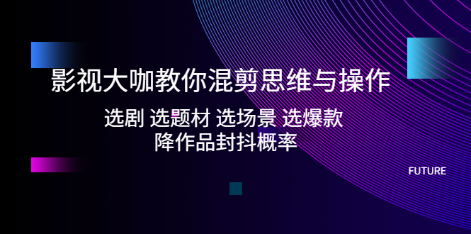 影视大咖教你混剪思维与操作：选剧 选题材 选场景 选爆款 降作品封抖概率-117资源网