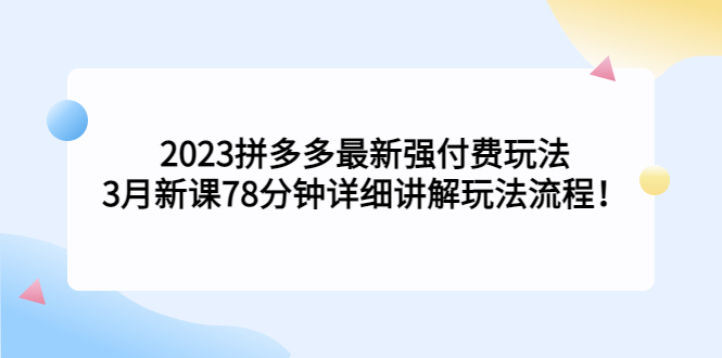 2023拼多多最新强付费玩法，3月新课​78分钟详细讲解玩法流程！-117资源网