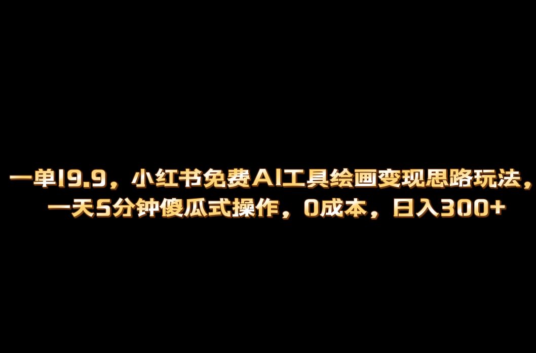 小红书免费AI工具绘画变现玩法，一天5分钟傻瓜式操作，0成本日入300+-117资源网