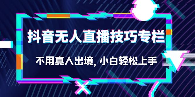 抖音无人直播技巧专栏，不用真人出境，小白轻松上手（27节）-117资源网