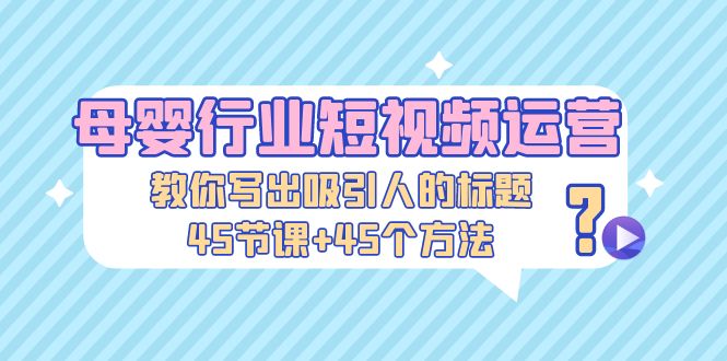 母婴行业短视频运营：教你写个吸引人的标题，45节课+45个方法-117资源网