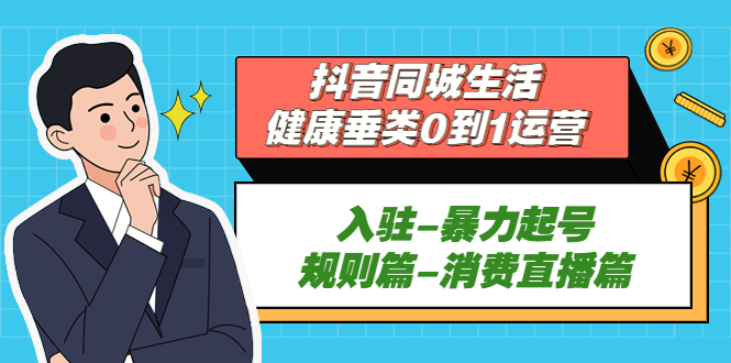 抖音同城生活-健康垂类0到1运营：入驻-暴力起号-规则篇-消费直播篇！-117资源网