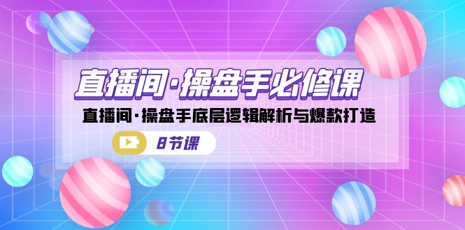 直播间·操盘手必修课：直播间·操盘手底层逻辑解析与爆款打造（8节课）-117资源网