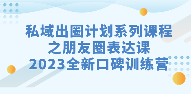 私域-出圈计划系列课程之朋友圈-表达课，2023全新口碑训练营-117资源网